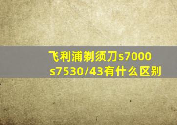 飞利浦剃须刀s7000 s7530/43有什么区别